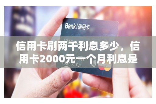 信用卡刷两千利息多少,信用卡2000元一个月利息是多少 信用卡刷两千利息多少,信用卡2000元一个月利息是多少