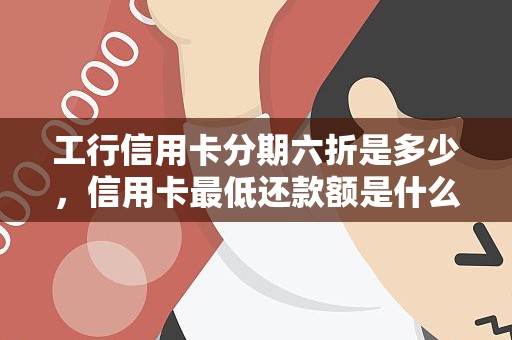 工行信用卡分期六折是多少，信用卡最低还款额是什么意思
