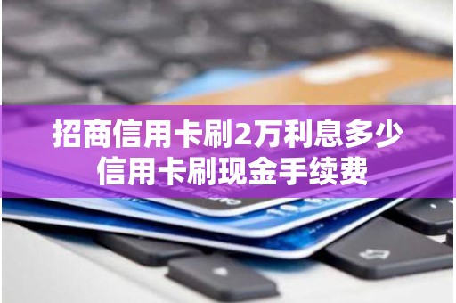 招商信用卡刷2万利息多少 信用卡刷现金手续费