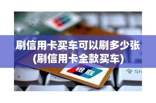 刷信用卡买车可以刷多少张(刷信用卡全款买车)