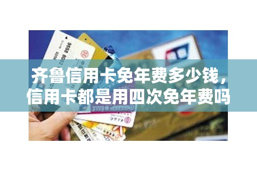 齐鲁信用卡免年费多少钱，信用卡都是用四次免年费吗