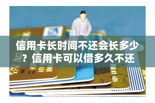 信用卡长时间不还会长多少？信用卡可以借多久不还