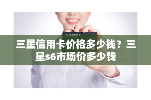 三星信用卡价格多少钱？三星s6市场价多少钱