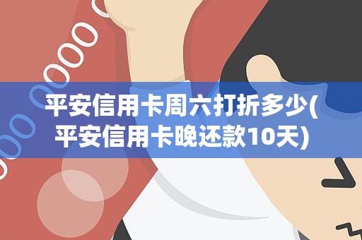 平安信用卡周六打折多少(平安信用卡晚还款10天)