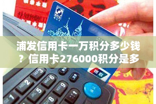 浦发信用卡一万积分多少钱？信用卡276000积分是多少钱
