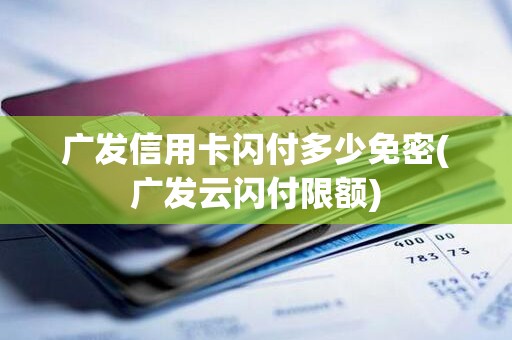 广发信用卡闪付多少免密(广发云闪付限额)