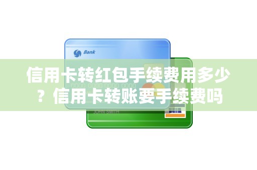 信用卡转红包手续费用多少？信用卡转账要手续费吗