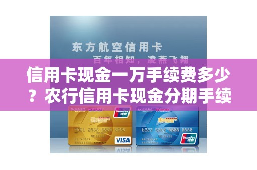 信用卡现金一万手续费多少？农行信用卡现金分期手续费