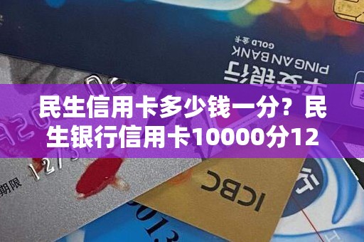 民生信用卡多少钱一分？民生银行信用卡10000分12期
