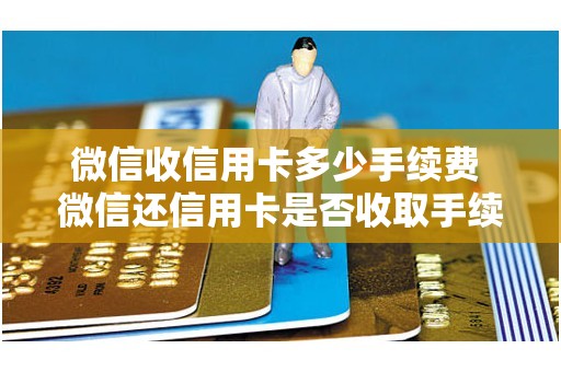 微信收信用卡多少手续费 微信还信用卡是否收取手续费