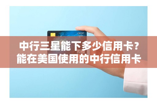中行三星能下多少信用卡？能在美国使用的中行信用卡