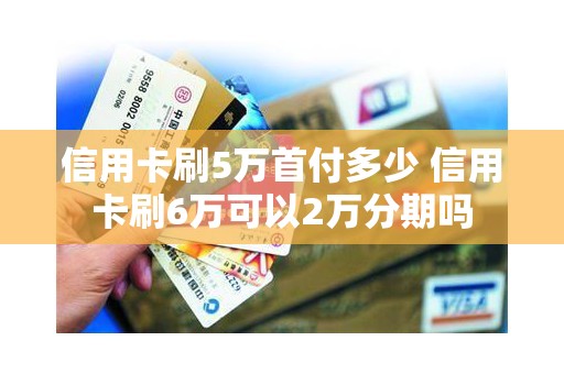 信用卡刷5万首付多少 信用卡刷6万可以2万分期吗