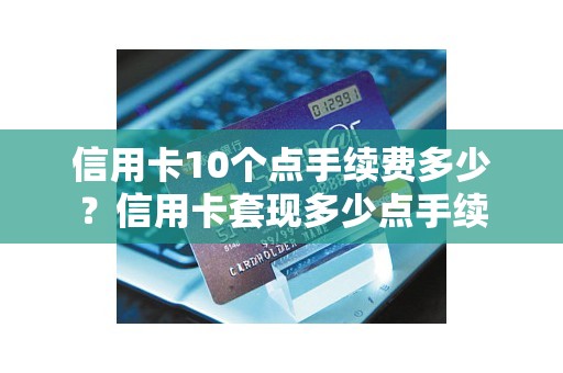 信用卡10个点手续费多少？信用卡套现多少点手续