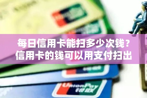 每日信用卡能扫多少次钱？信用卡的钱可以用支付扫出来吗