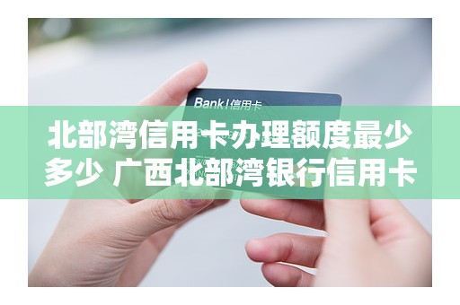 北部湾信用卡办理额度最少多少 广西北部湾银行信用卡额度