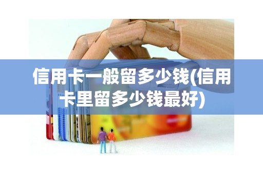 信用卡一般留多少钱(信用卡里留多少钱最好)