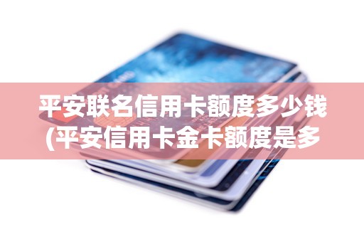 平安联名信用卡额度多少钱(平安信用卡金卡额度是多少)