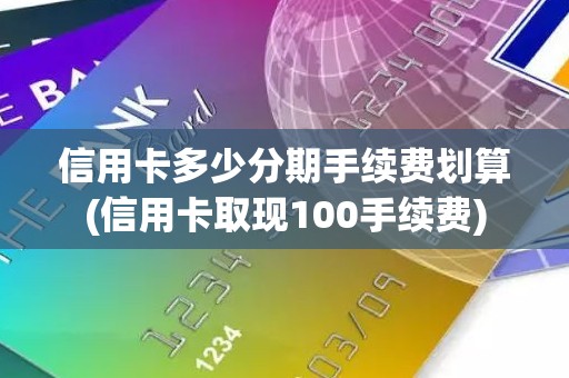 信用卡多少分期手续费划算(信用卡取现100手续费)
