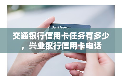 交通银行信用卡任务有多少，兴业银行信用卡电话