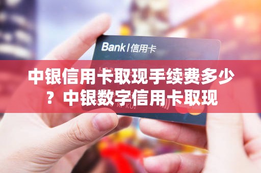 中银信用卡取现手续费多少？中银数字信用卡取现