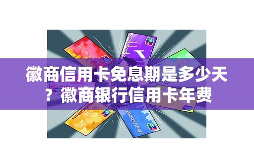 徽商信用卡免息期是多少天？徽商银行信用卡年费