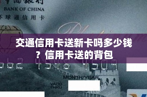 交通信用卡送新卡吗多少钱？信用卡送的背包