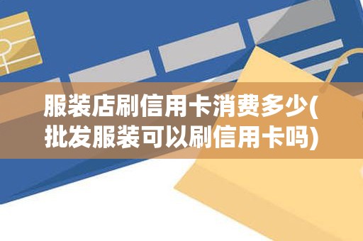 服装店刷信用卡消费多少(批发服装可以刷信用卡吗)