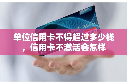 单位信用卡不得超过多少钱，信用卡不激活会怎样