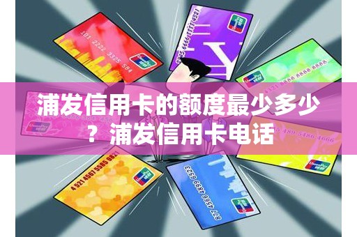 浦发信用卡的额度最少多少？浦发信用卡电话