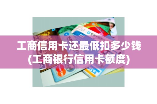 工商信用卡还最低扣多少钱(工商银行信用卡额度)