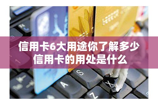 信用卡6大用途你了解多少 信用卡的用处是什么 信用卡6大用途你了解多少 信用卡的用处是什么