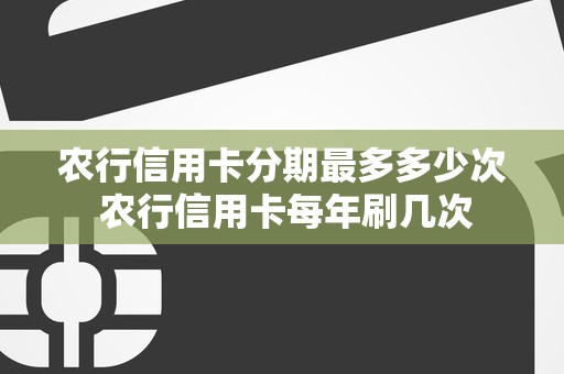 农行信用卡分期最多多少次 农行信用卡每年刷几次 农行信用卡分期最多多少次 农行信用卡每年刷几次