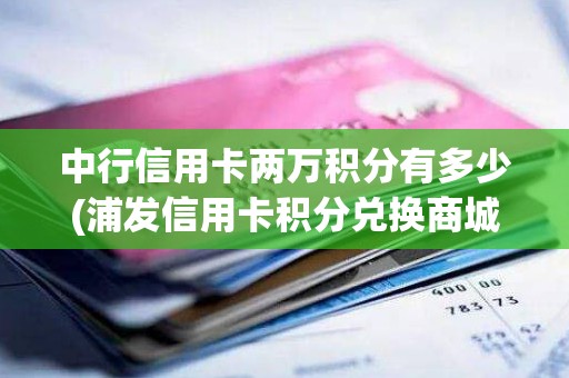 中行信用卡两万积分有多少(浦发信用卡积分兑换商城)