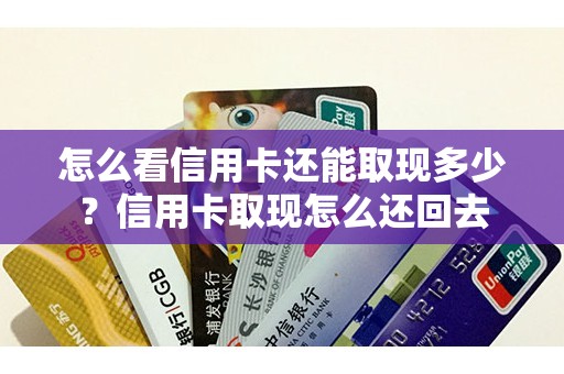 怎么看信用卡还能取现多少？信用卡取现怎么还回去