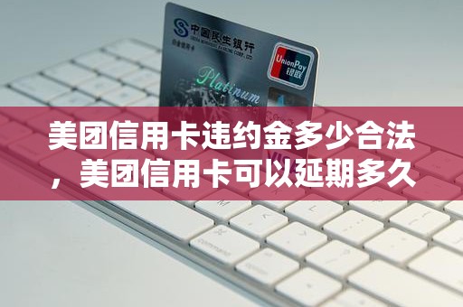 美团信用卡违约金多少合法，美团信用卡可以延期多久