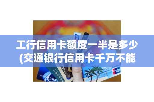 工行信用卡额度一半是多少(交通银行信用卡千万不能办)