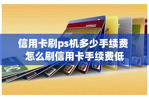 信用卡刷ps机多少手续费 怎么刷信用卡手续费低
