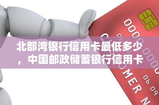 北部湾银行信用卡最低多少，中国邮政储蓄银行信用卡