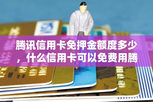 腾讯信用卡免押金额度多少，什么信用卡可以免费用腾讯会员