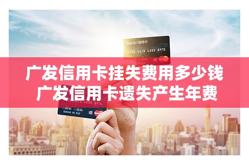 广发信用卡挂失费用多少钱 广发信用卡遗失产生年费