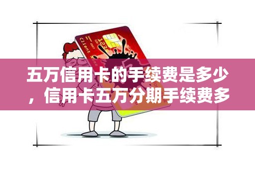 五万信用卡的手续费是多少，信用卡五万分期手续费多少