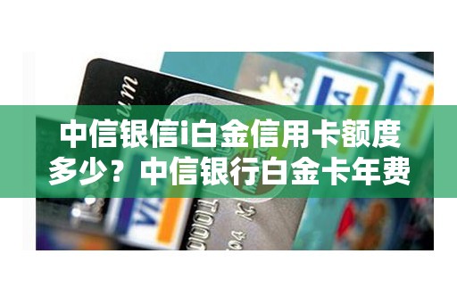 中信银信i白金信用卡额度多少？中信银行白金卡年费