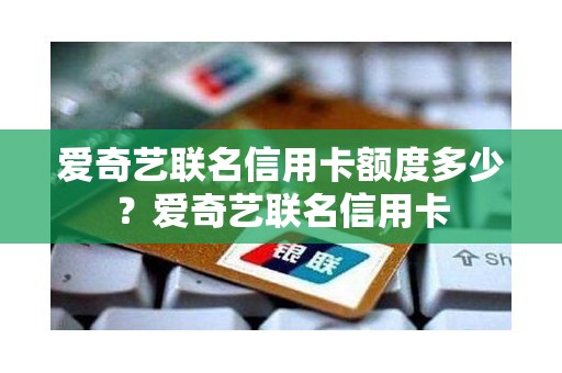 爱奇艺联名信用卡额度多少？爱奇艺联名信用卡