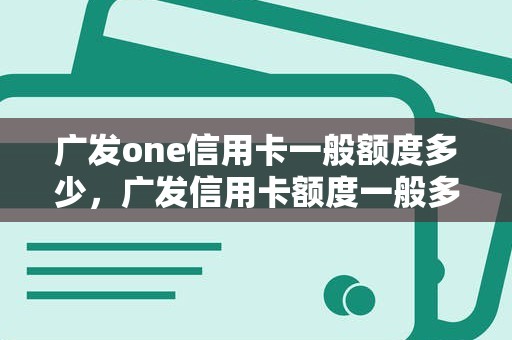 广发one信用卡一般额度多少，广发信用卡额度一般多少
