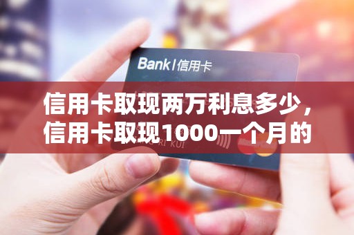 信用卡取现两万利息多少，信用卡取现1000一个月的利息