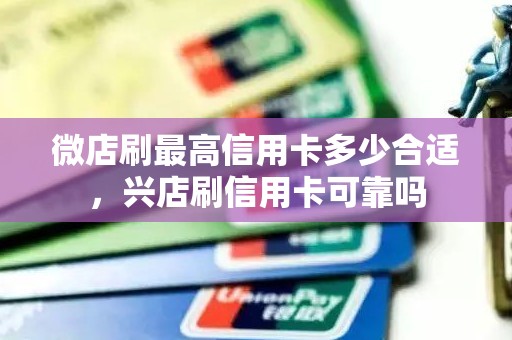 微店刷最高信用卡多少合适，兴店刷信用卡可靠吗