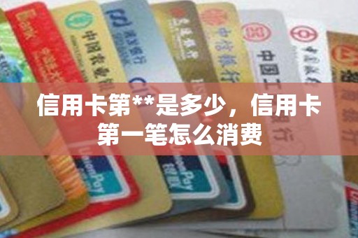 信用卡第**是多少，信用卡第一笔怎么消费