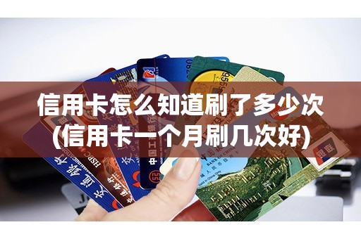 信用卡怎么知道刷了多少次(信用卡一个月刷几次好)