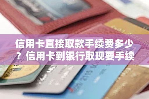 信用卡直接取款手续费多少？信用卡到银行取现要手续费吗