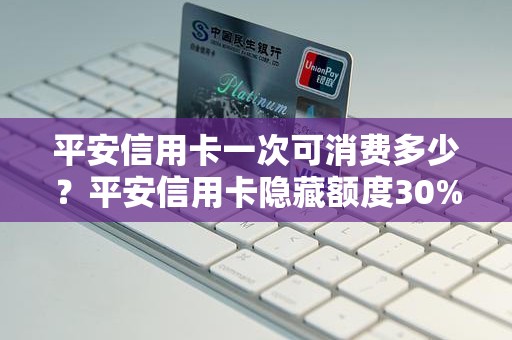 平安信用卡一次可消费多少？平安信用卡隐藏额度30%